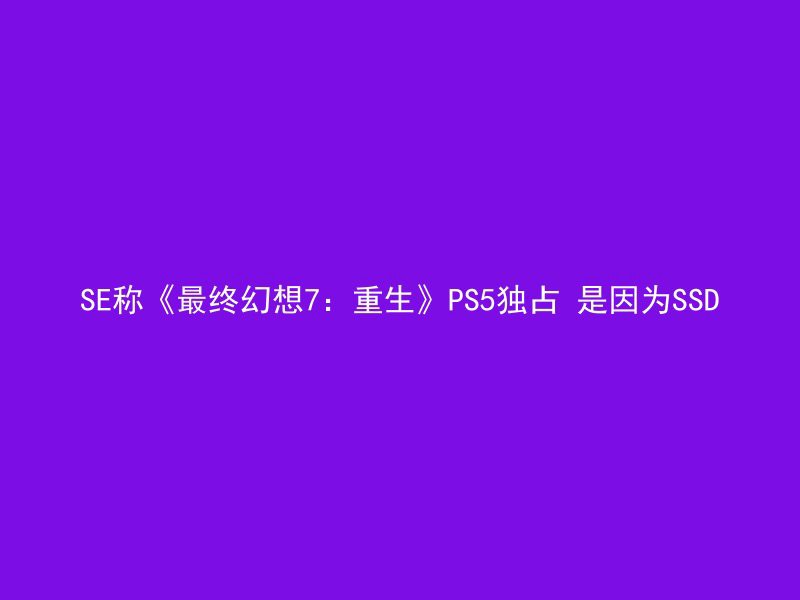 SE称《最终幻想7：重生》PS5独占 是因为SSD