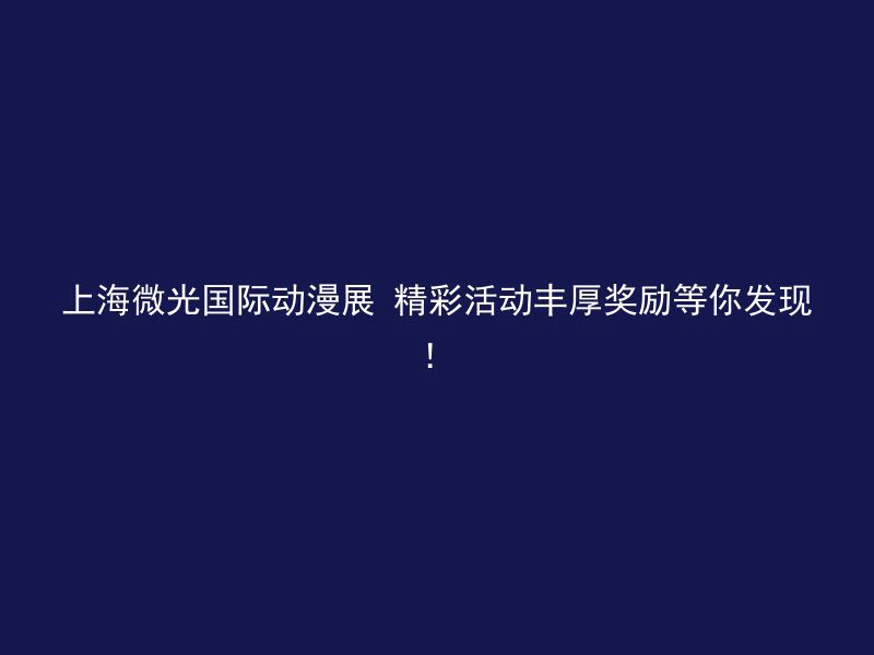 上海微光国际动漫展 精彩活动丰厚奖励等你发现！