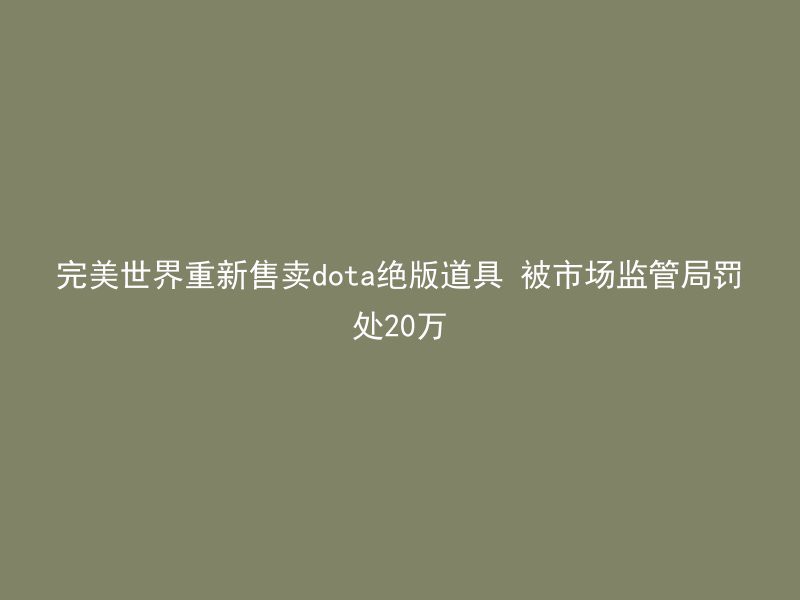 完美世界重新售卖dota绝版道具 被市场监管局罚处20万