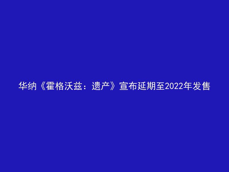 华纳《霍格沃兹：遗产》宣布延期至2022年发售