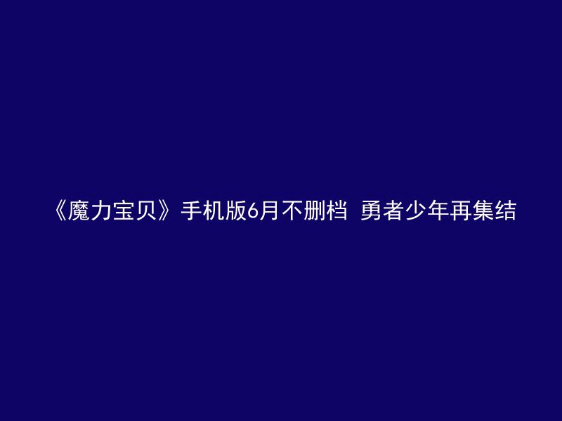 《魔力宝贝》手机版6月不删档 勇者少年再集结