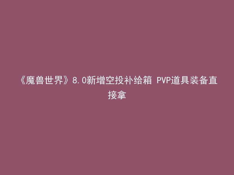 《魔兽世界》8.0新增空投补给箱 PVP道具装备直接拿