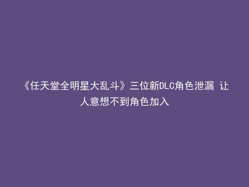 《任天堂全明星大乱斗》三位新DLC角色泄漏 让人意想不到角色加入