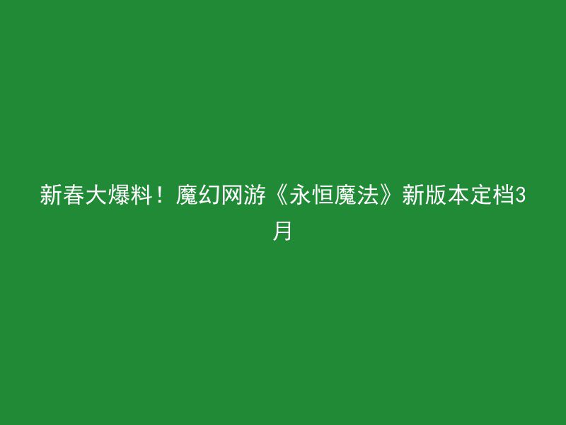 新春大爆料！魔幻网游《永恒魔法》新版本定档3月