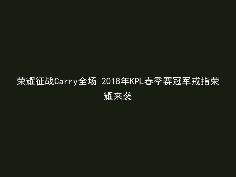 荣耀征战Carry全场 2018年KPL春季赛冠军戒指荣耀来袭