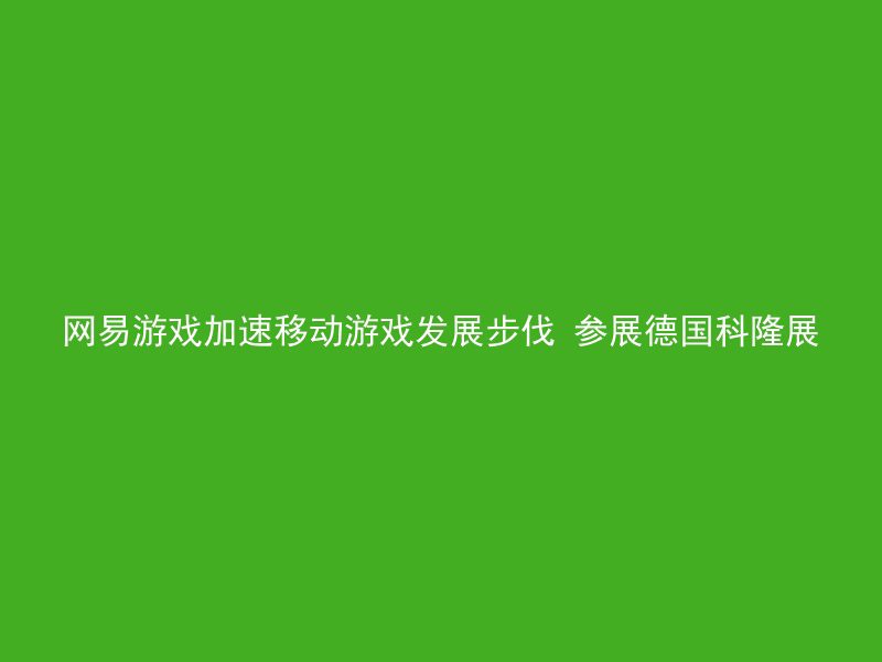 网易游戏加速移动游戏发展步伐 参展德国科隆展