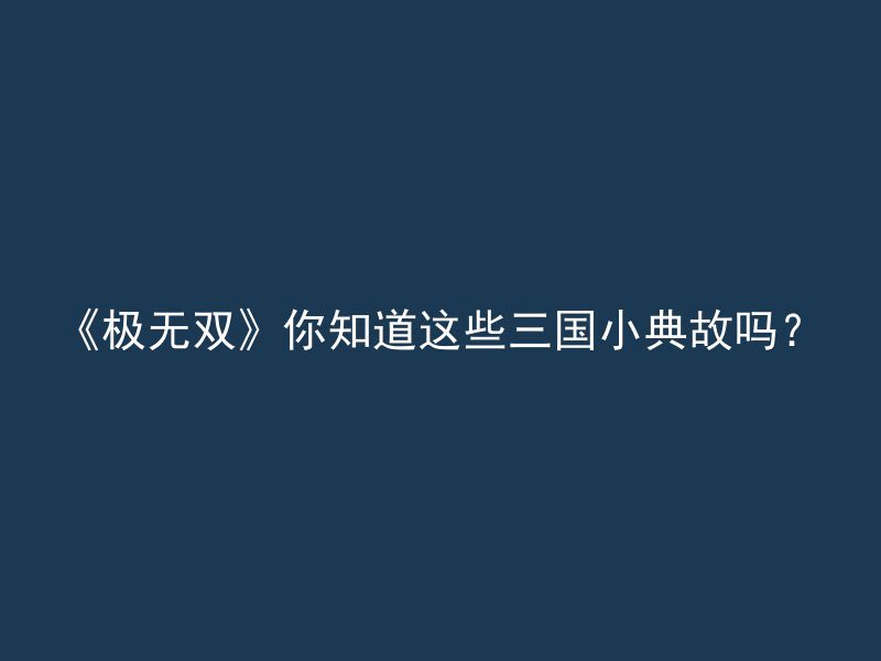 《极无双》你知道这些三国小典故吗？