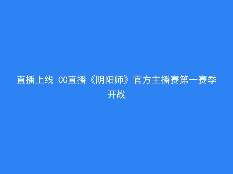 直播上线 CC直播《阴阳师》官方主播赛第一赛季开战