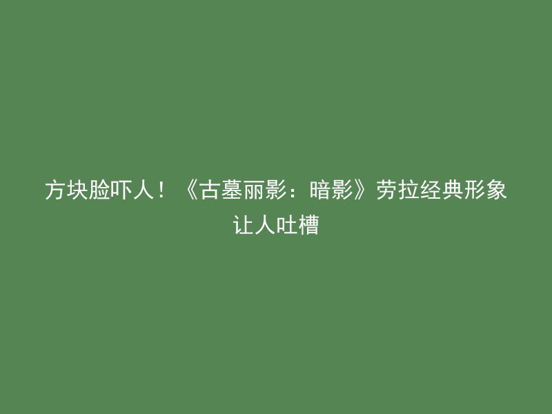 方块脸吓人！《古墓丽影：暗影》劳拉经典形象让人吐槽