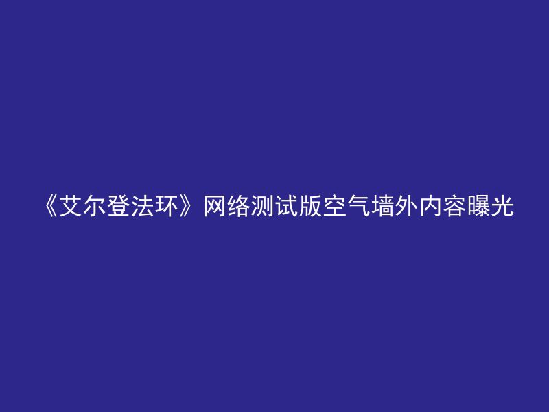 《艾尔登法环》网络测试版空气墙外内容曝光