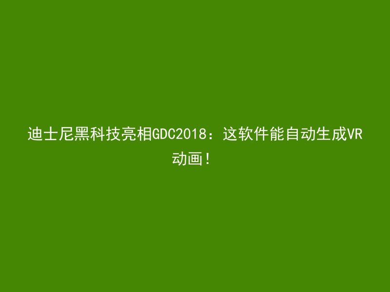 迪士尼黑科技亮相GDC2018：这软件能自动生成VR动画！