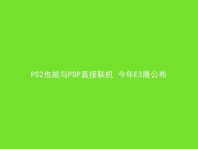 PS2也能与PSP直接联机 今年E3展公布