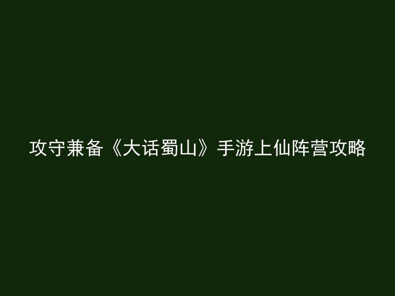 攻守兼备《大话蜀山》手游上仙阵营攻略