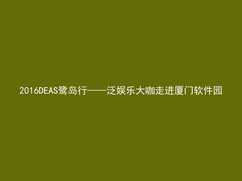 2016DEAS鹭岛行——泛娱乐大咖走进厦门软件园