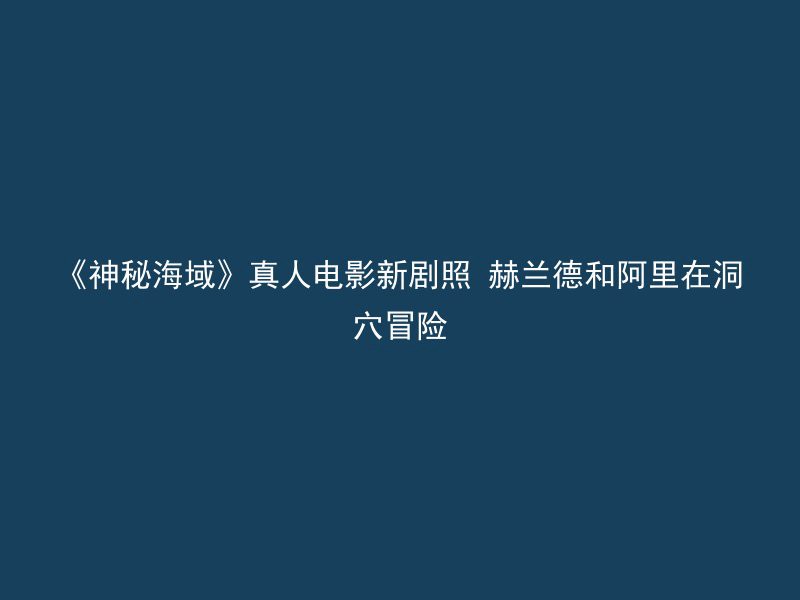 《神秘海域》真人电影新剧照 赫兰德和阿里在洞穴冒险