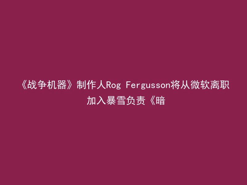 《战争机器》制作人Rog Fergusson将从微软离职 加入暴雪负责《暗