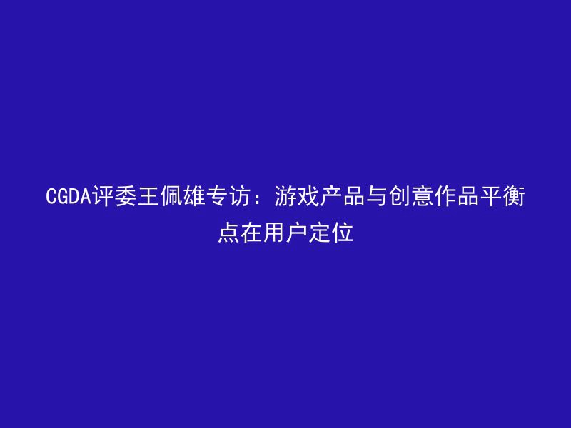 CGDA评委王佩雄专访：游戏产品与创意作品平衡点在用户定位