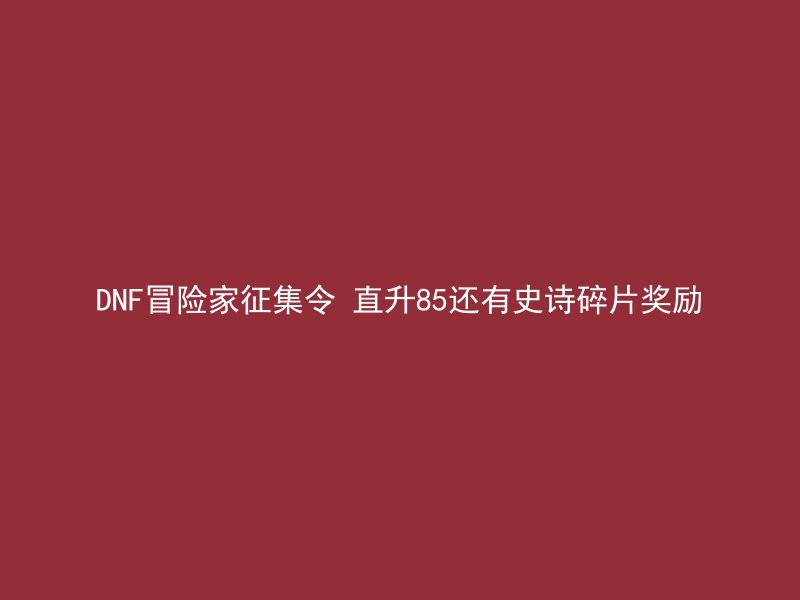 DNF冒险家征集令 直升85还有史诗碎片奖励