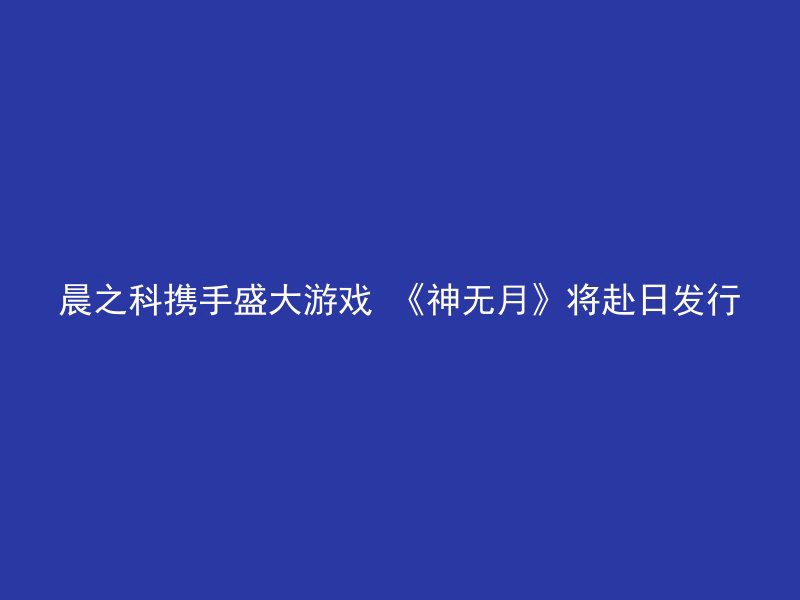 晨之科携手盛大游戏 《神无月》将赴日发行