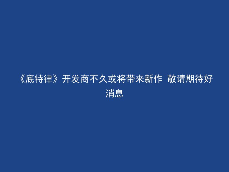 《底特律》开发商不久或将带来新作 敬请期待好消息