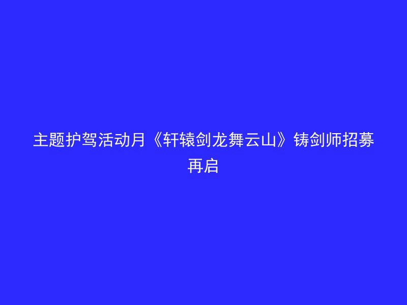 主题护驾活动月《轩辕剑龙舞云山》铸剑师招募再启