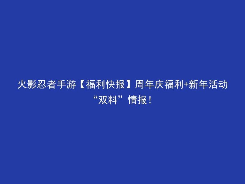 火影忍者手游【福利快报】周年庆福利+新年活动“双料”情报！