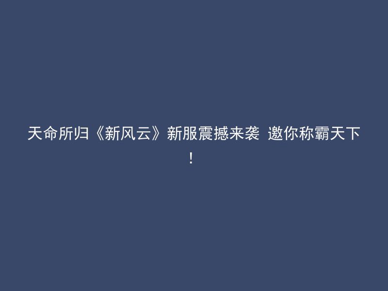 天命所归《新风云》新服震撼来袭 邀你称霸天下！