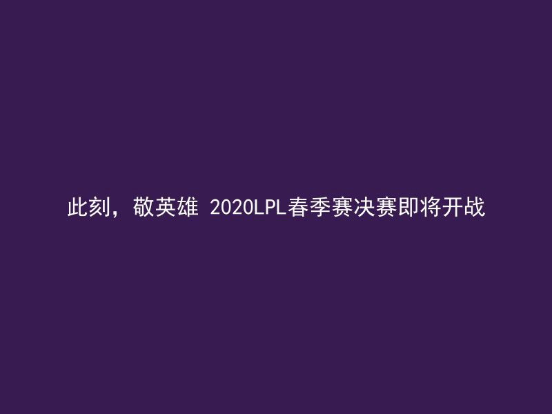 此刻，敬英雄 2020LPL春季赛决赛即将开战