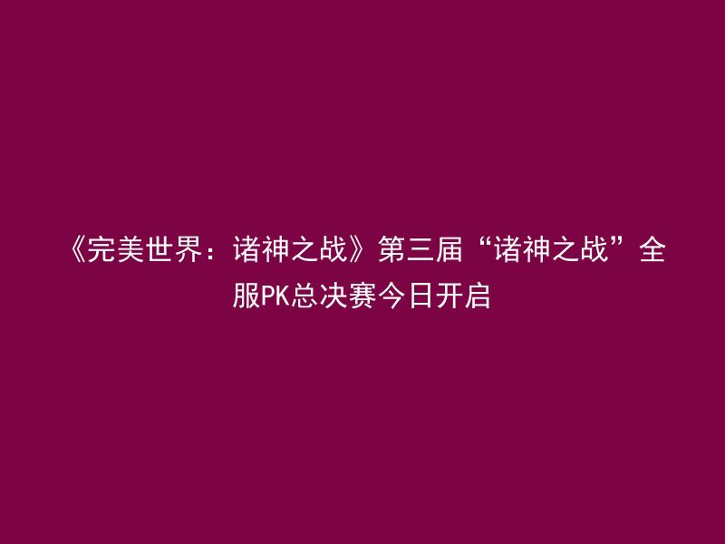 《完美世界：诸神之战》第三届“诸神之战”全服PK总决赛今日开启