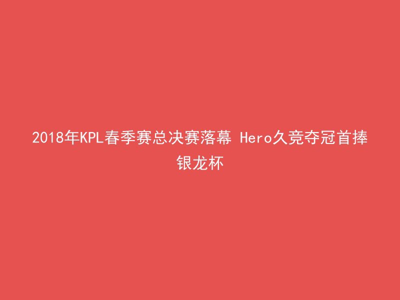 2018年KPL春季赛总决赛落幕 Hero久竞夺冠首捧银龙杯