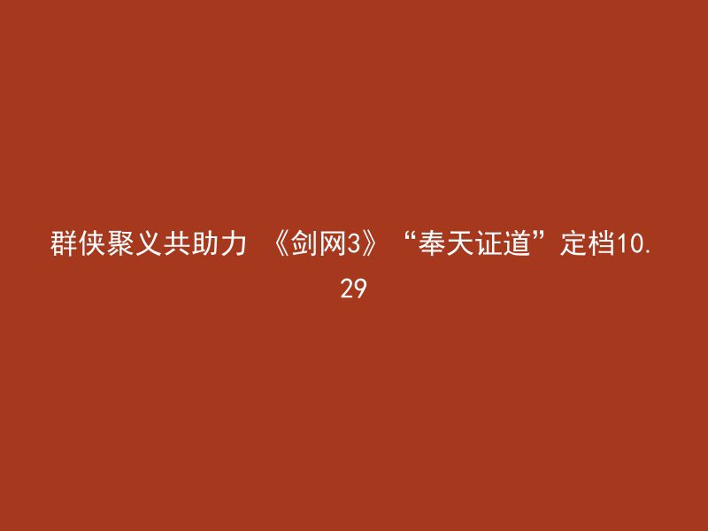 群侠聚义共助力 《剑网3》“奉天证道”定档10.29