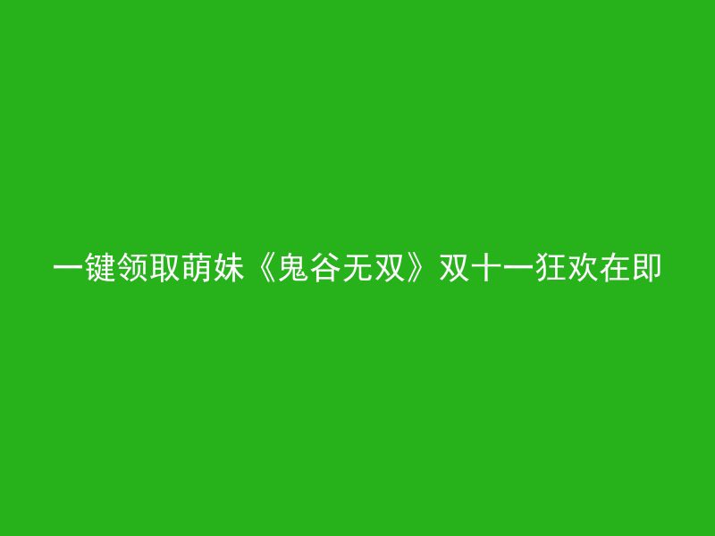 一键领取萌妹《鬼谷无双》双十一狂欢在即