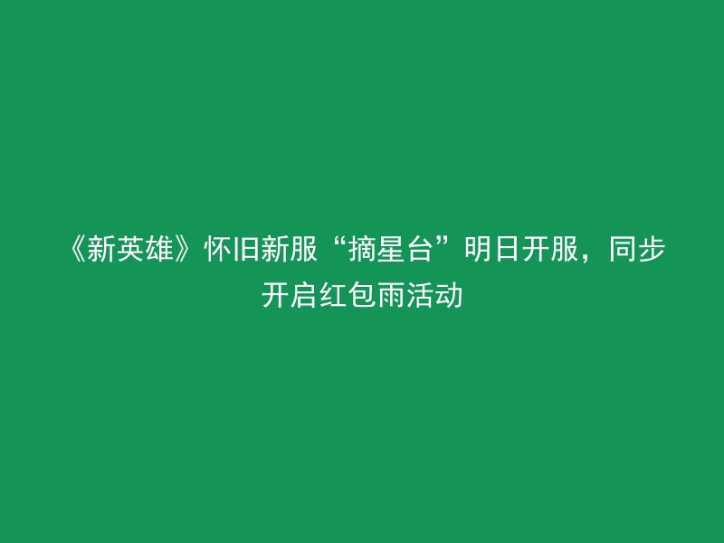 《新英雄》怀旧新服“摘星台”明日开服，同步开启红包雨活动