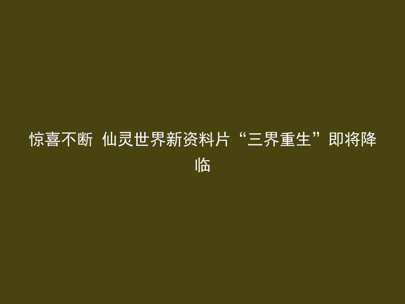 惊喜不断 仙灵世界新资料片“三界重生”即将降临