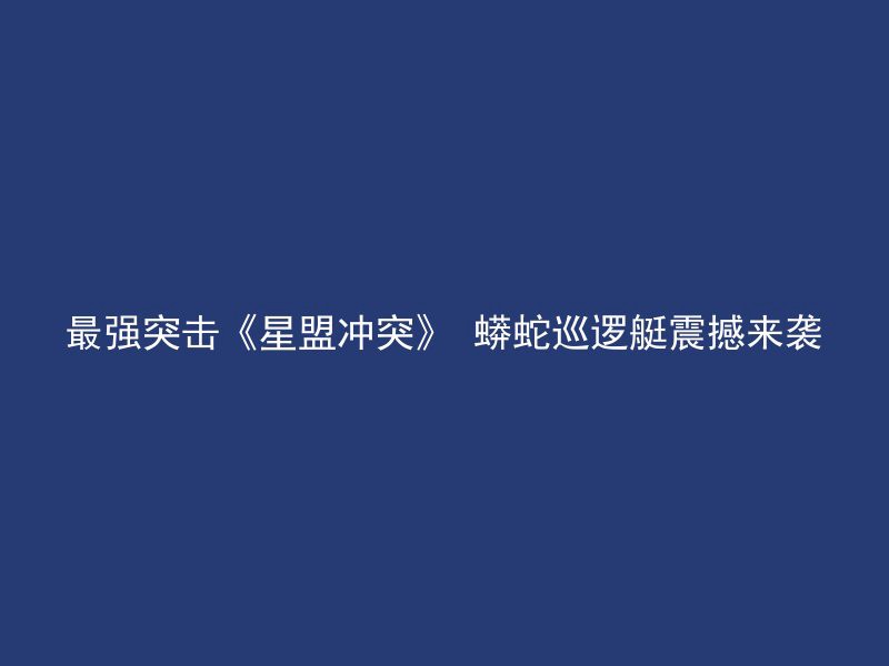 最强突击《星盟冲突》 蟒蛇巡逻艇震撼来袭