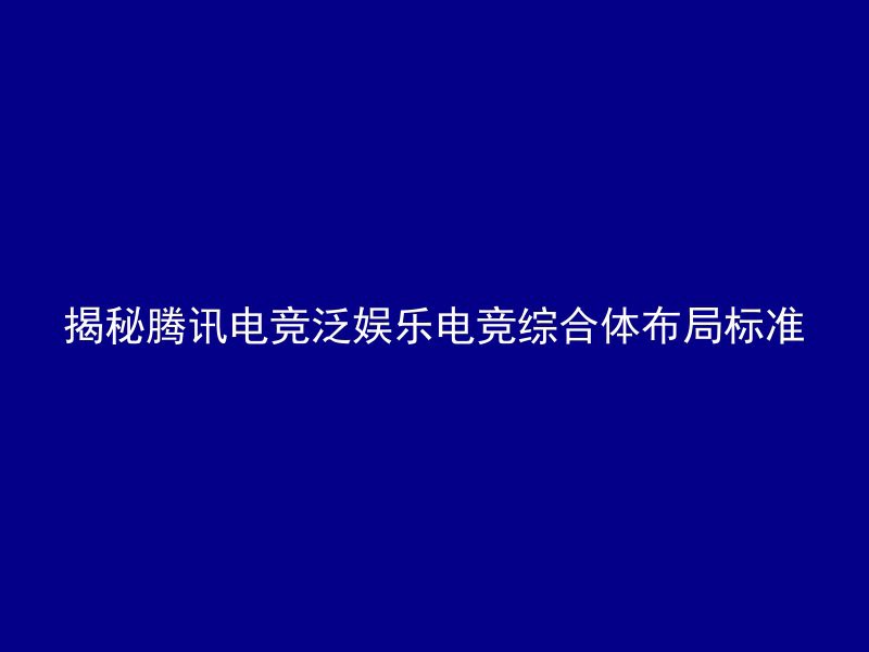 揭秘腾讯电竞泛娱乐电竞综合体布局标准