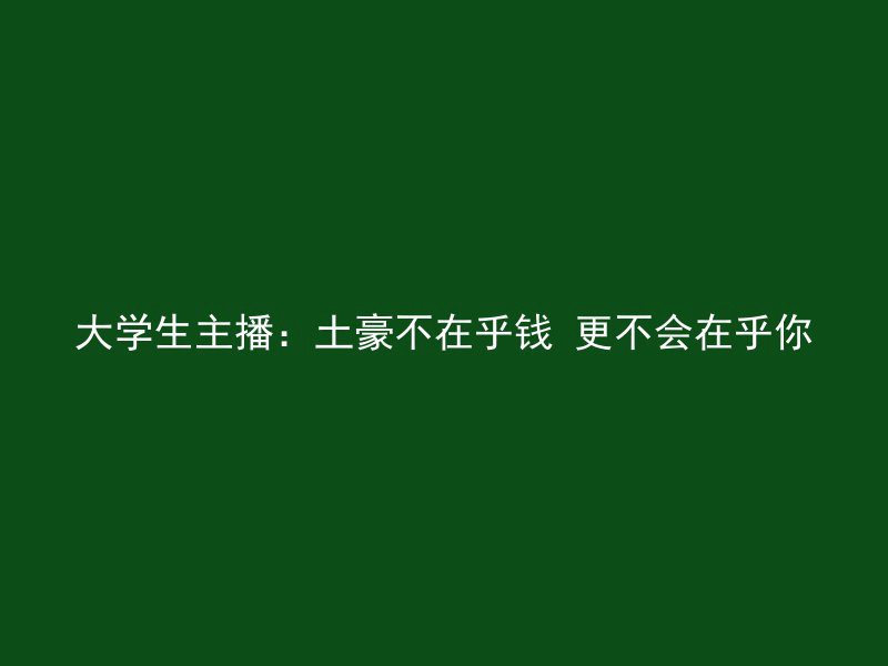 大学生主播：土豪不在乎钱 更不会在乎你