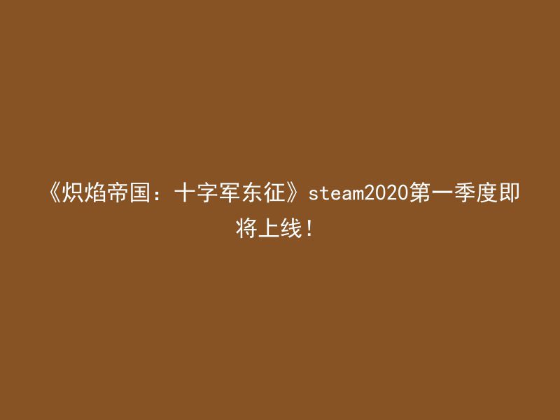 《炽焰帝国：十字军东征》steam2020第一季度即将上线！