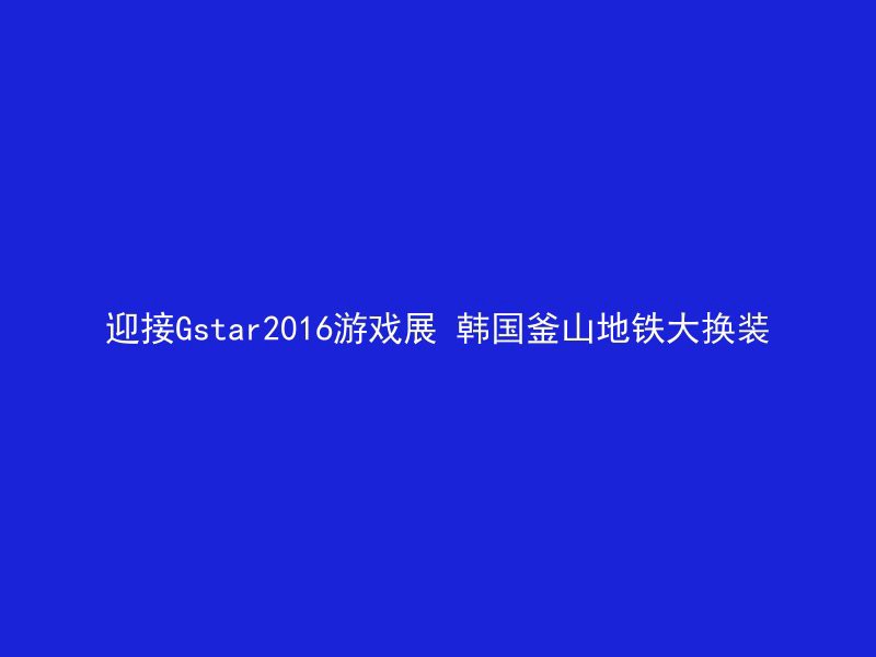 迎接Gstar2016游戏展 韩国釜山地铁大换装