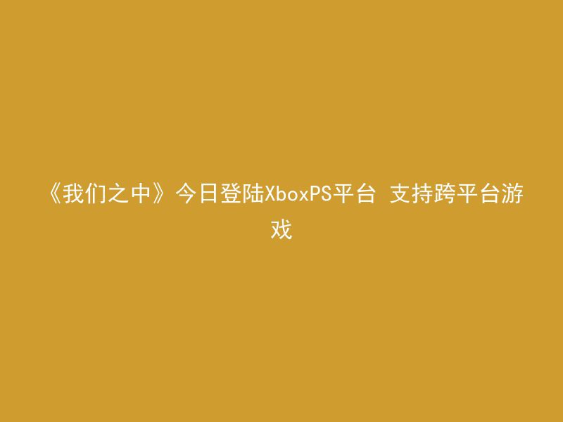 《我们之中》今日登陆XboxPS平台 支持跨平台游戏