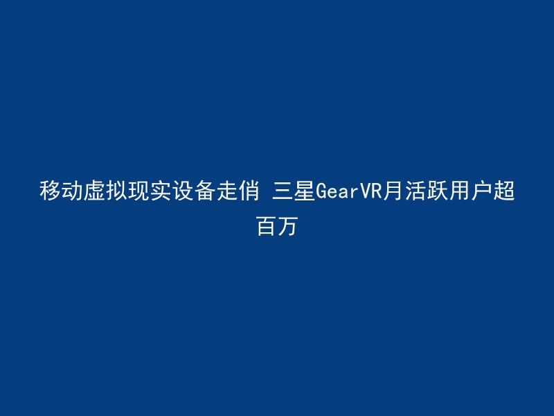 移动虚拟现实设备走俏 三星GearVR月活跃用户超百万