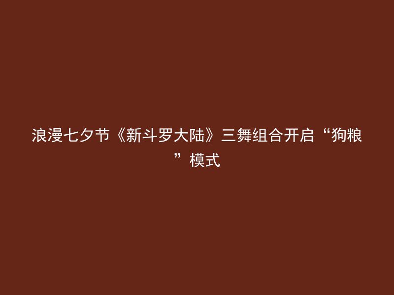 浪漫七夕节《新斗罗大陆》三舞组合开启“狗粮”模式