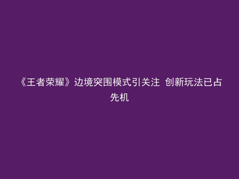 《王者荣耀》边境突围模式引关注 创新玩法已占先机