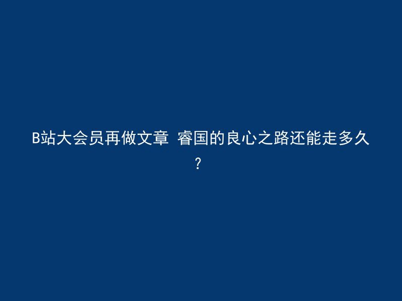 B站大会员再做文章 睿国的良心之路还能走多久？