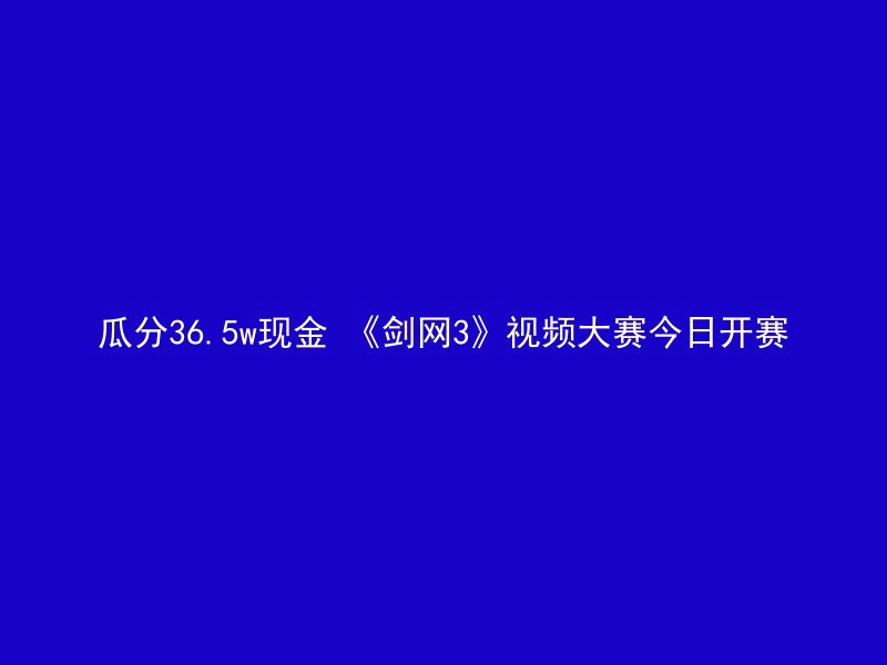 瓜分36.5w现金 《剑网3》视频大赛今日开赛