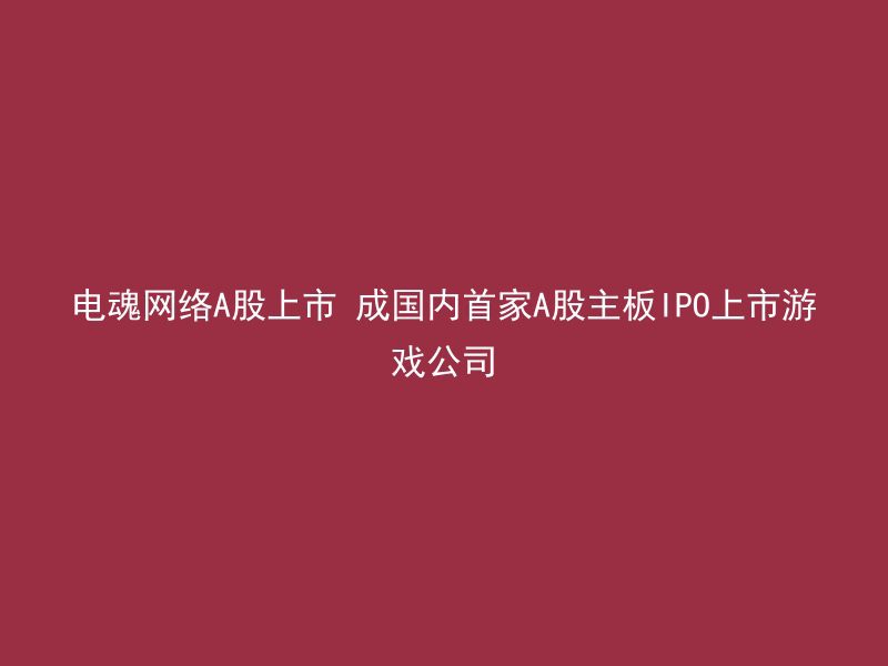 电魂网络A股上市 成国内首家A股主板IPO上市游戏公司