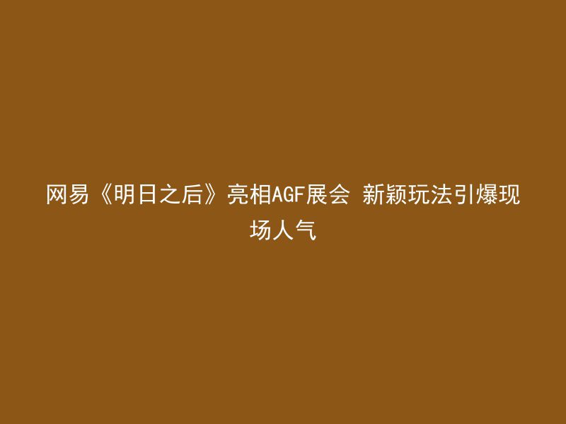 网易《明日之后》亮相AGF展会 新颖玩法引爆现场人气