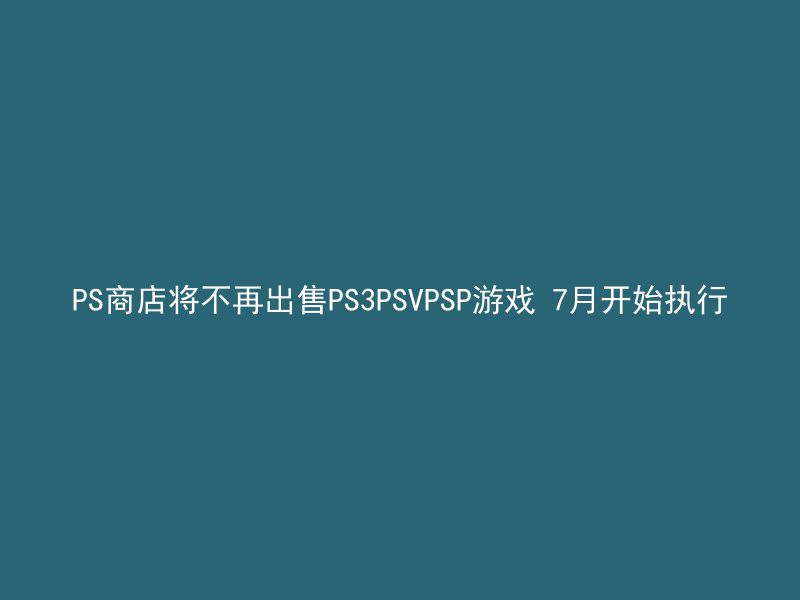 PS商店将不再出售PS3PSVPSP游戏 7月开始执行