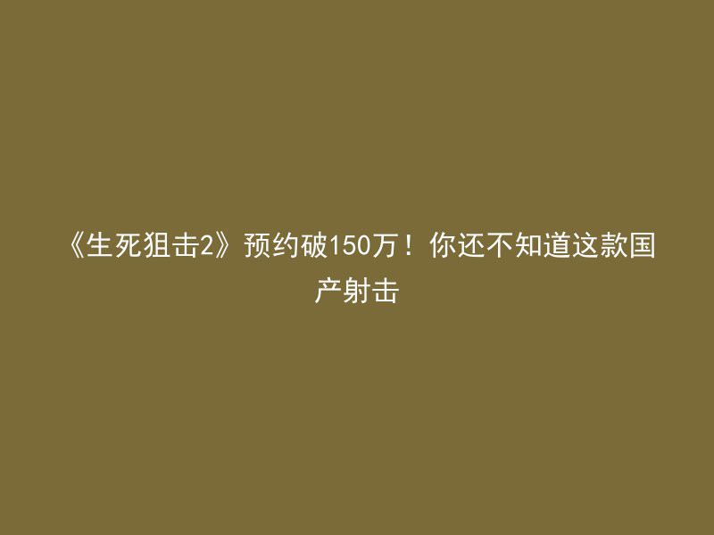 《生死狙击2》预约破150万！你还不知道这款国产射击