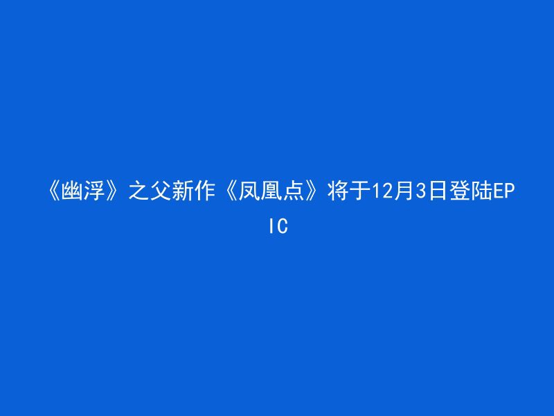 《幽浮》之父新作《凤凰点》将于12月3日登陆EPIC